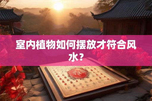 室内植物如何摆放才符合风水? 室内植物如何摆放才符合风水?