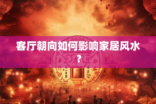 客厅朝向如何影响家居风水？
