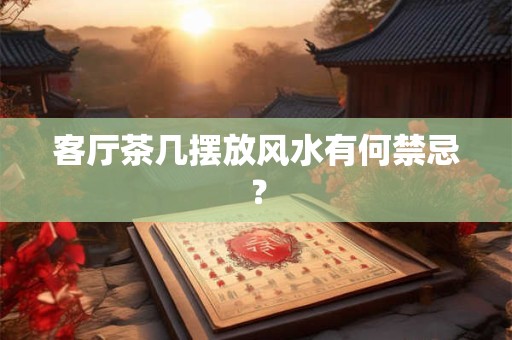 客厅茶几摆放风水有何禁忌？