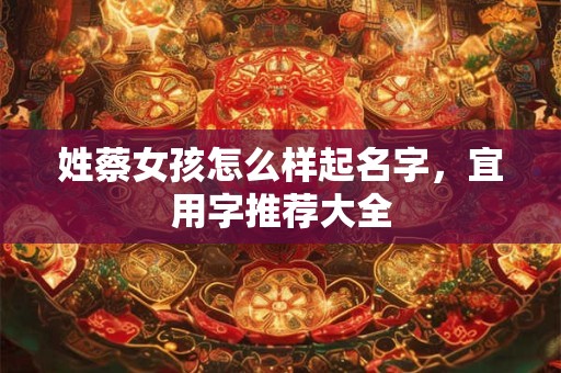 姓蔡女孩怎么样起名字，宜用字推荐大全