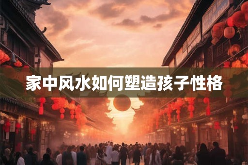 家中风水如何塑造孩子性格