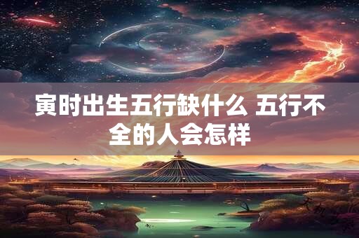 寅时出生五行缺什么 五行不全的人会怎样