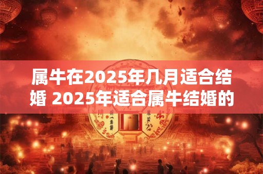 属牛在2025年几月适合结婚 2025年适合属牛结婚的月份是
