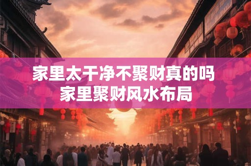 家里太干净不聚财真的吗 家里聚财风水布局