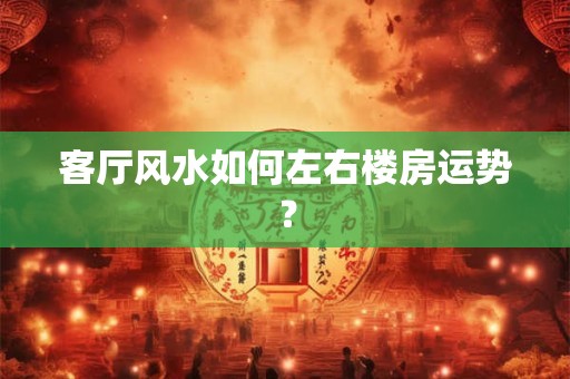 客厅风水如何左右楼房运势？