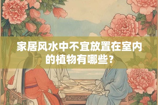 家居风水中不宜放置在室内的植物有哪些? 家居风水中不宜放置在室内的植物有哪些?