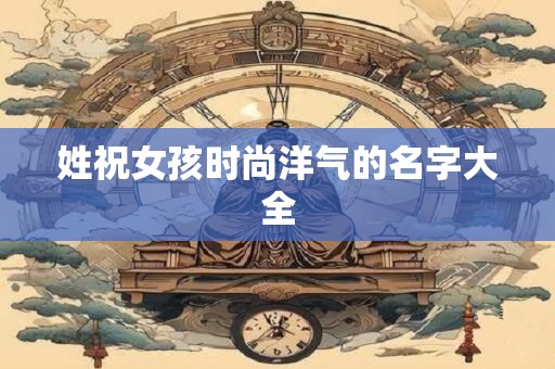 姓祝女孩时尚洋气的名字大全 姓祝女孩时尚洋气的名字大全