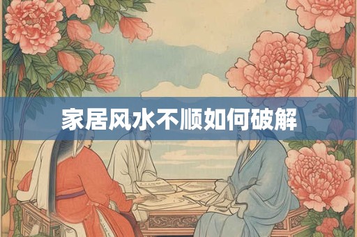 家居风水不顺如何破解 家居风水不顺如何破解