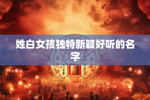 姓白女孩独特新颖好听的名字