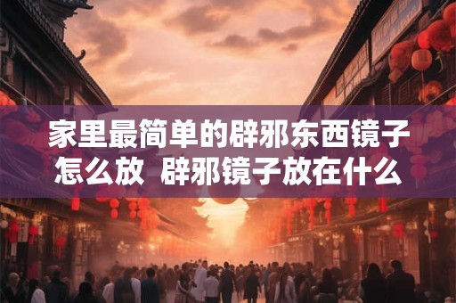 家里最简单的辟邪东西镜子怎么放  辟邪镜子放在什么地方好