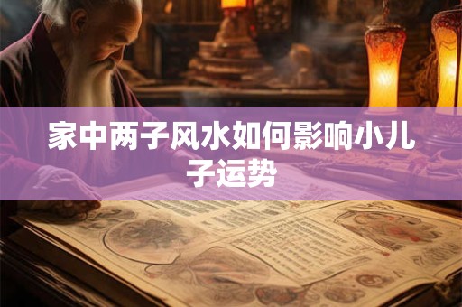 家中两子风水如何影响小儿子运势