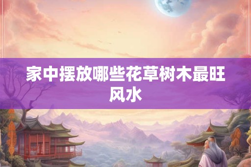 家中摆放哪些花草树木最旺风水