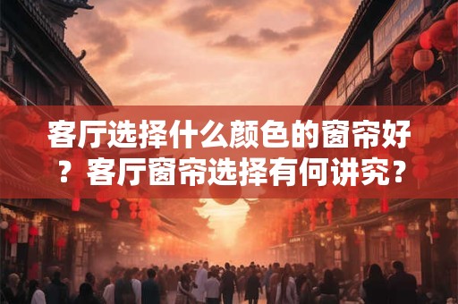 客厅选择什么颜色的窗帘好？客厅窗帘选择有何讲究？