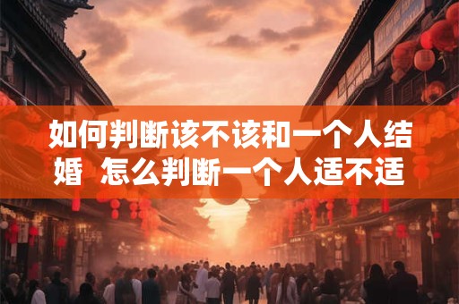 如何判断该不该和一个人结婚  怎么判断一个人适不适合结婚