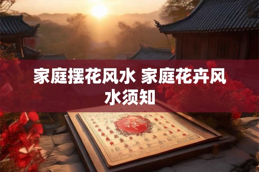 家庭摆花风水 家庭花卉风水须知