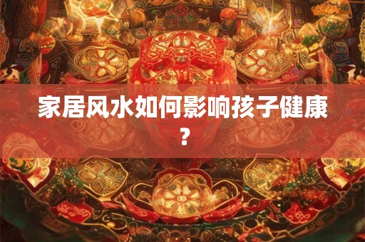 家居风水如何影响孩子健康？