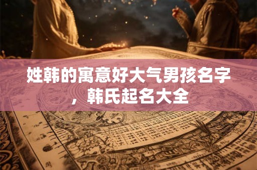 姓韩的寓意好大气男孩名字，韩氏起名大全