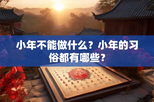 小年不能做什么？小年的习俗都有哪些？