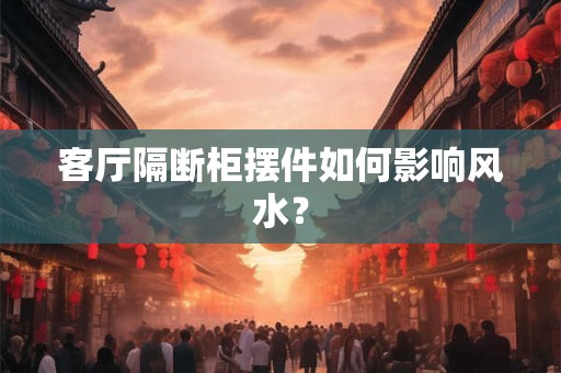 客厅隔断柜摆件如何影响风水？