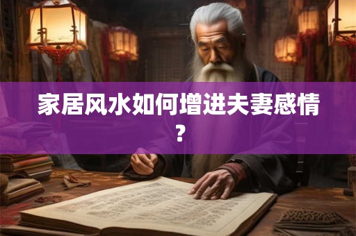 家居风水如何增进夫妻感情? 家居风水如何增进夫妻感情?