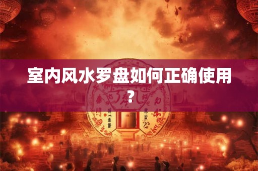 室内风水罗盘如何正确使用？