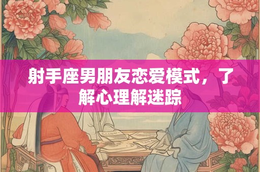 详细阅读:射手座男朋友恋爱模式,了解心理解迷踪 射手座男朋友恋爱模式,了解心理解迷踪