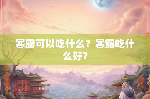 寒露可以吃什么?寒露吃什么好? 寒露可以吃什么?寒露吃什么好?