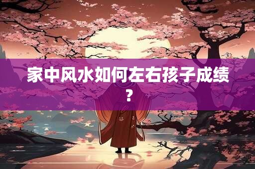 家中风水如何左右孩子成绩？