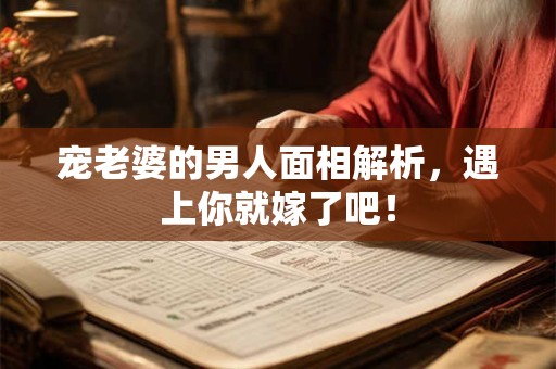 宠老婆的男人面相解析，遇上你就嫁了吧！