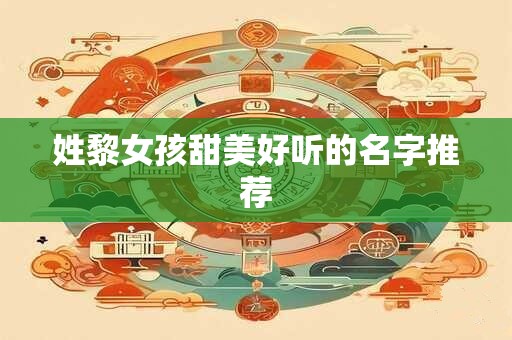 姓黎女孩甜美好听的名字推荐