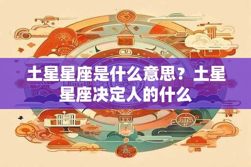 土星星座是什么意思？土星星座决定人的什么