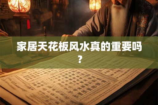 家居天花板风水真的重要吗？