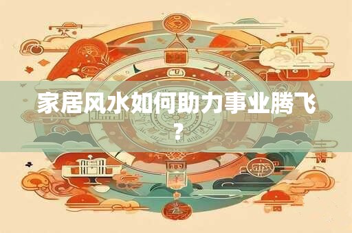 家居风水如何助力事业腾飞？