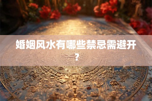 婚姻风水有哪些禁忌需避开？
