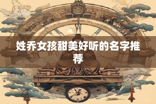 详细阅读:姓乔女孩甜美好听的名字推荐 姓乔女孩甜美好听的名字推荐
