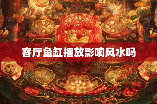 客厅鱼缸摆放影响风水吗
