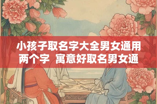 小孩子取名字大全男女通用两个字  寓意好取名男女通用的字