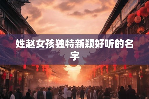 姓赵女孩独特新颖好听的名字