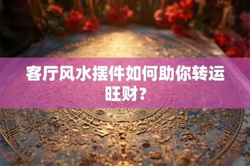 客厅风水摆件如何助你转运旺财？