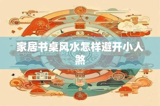 家居书桌风水怎样避开小人煞