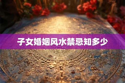子女婚姻风水禁忌知多少