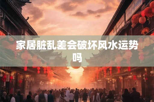 家居脏乱差会破坏风水运势吗