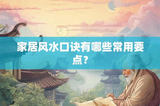 家居风水口诀有哪些常用要点? 家居风水口诀有哪些常用要点?