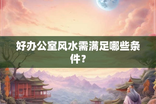 好办公室风水需满足哪些条件？