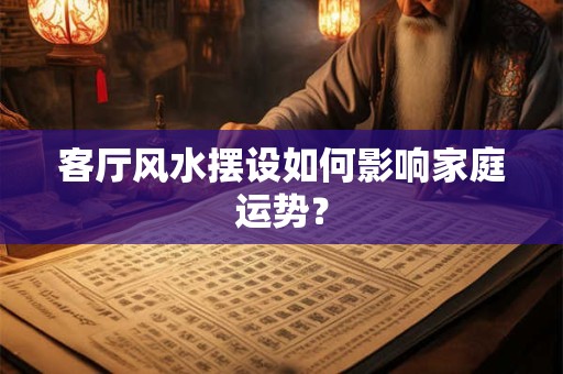 客厅风水摆设如何影响家庭运势? 客厅风水摆设如何影响家庭运势?
