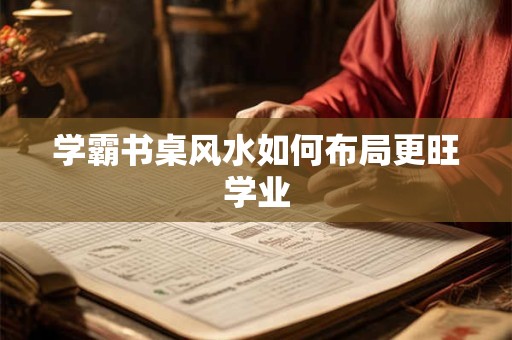 学霸书桌风水如何布局更旺学业