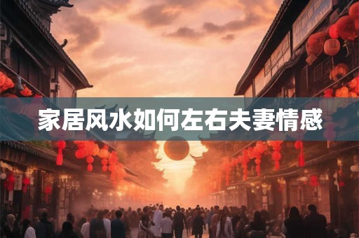 家居风水如何左右夫妻情感