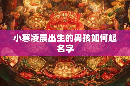 小寒凌晨出生的男孩如何起名字