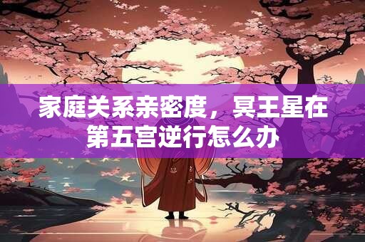 家庭关系亲密度，冥王星在第五宫逆行怎么办