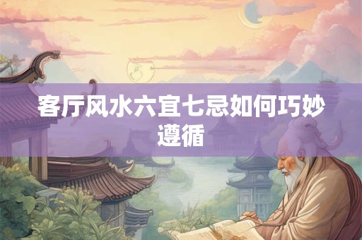 客厅风水六宜七忌如何巧妙遵循